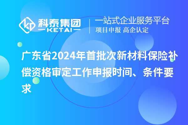 廣東省2024年首批次新材料保險補償資格審定工作申報時間、條件要求