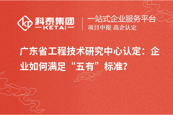 廣東省工程技術研究中心認定：企業如何滿足“五有”標準？