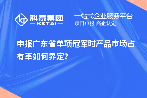 申報廣東省單項冠軍時產品市場占有率如何界定？