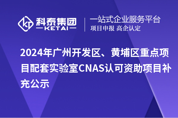 2024年廣州開發區、黃埔區重點項目配套實驗室CNAS認可資助項目補充公示