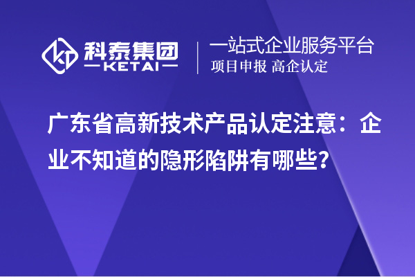 廣東省高新技術產品認定注意：企業不知道的隱形陷阱有哪些？
