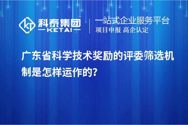 廣東省科學技術獎勵的評委篩選機制是怎樣運作的？