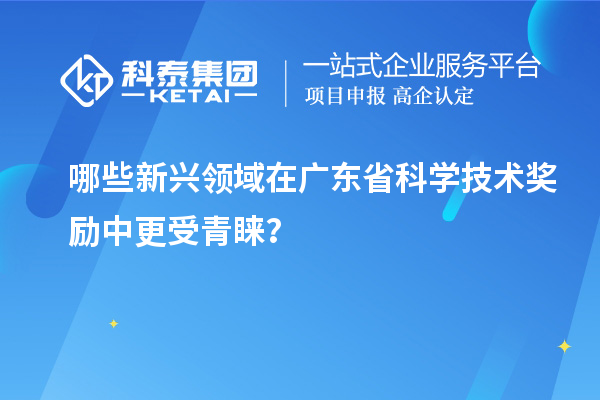 哪些新興領域在廣東省科學技術獎勵中更受青睞？