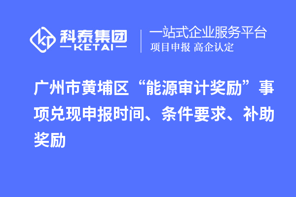 廣州市黃埔區“能源審計獎勵”事項兌現申報時間、條件要求、補助獎勵