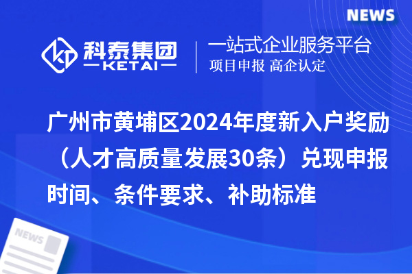 廣州市黃埔區2024年度新入戶獎勵（人才高質量發展30條）兌現申報時間、條件要求、補助標準