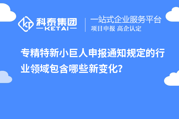 專精特新小巨人申報通知規定的行業領域包含哪些新變化？