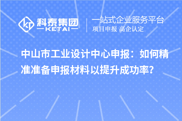 中山市工業設計中心申報：如何精準準備申報材料以提升成功率？