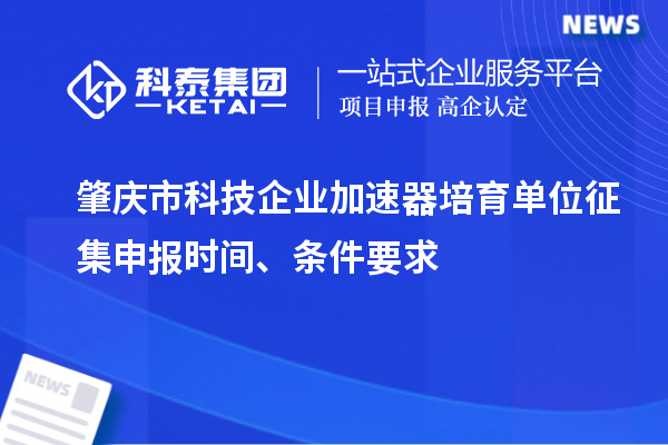 肇慶市科技企業加速器培育單位征集申報時間、條件要求
