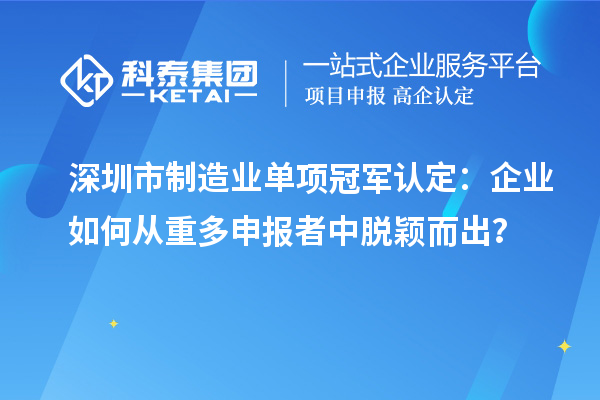 深圳市制造業單項冠軍認定：企業如何從重多申報者中脫穎而出？
