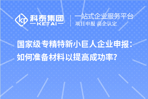 國家級專精特新小巨人企業申報：如何準備材料以提高成功率？