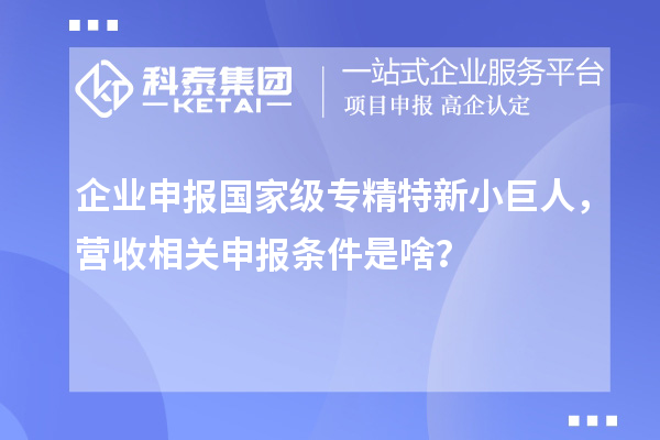 企業申報國家級專精特新小巨人，營收相關申報條件是啥？