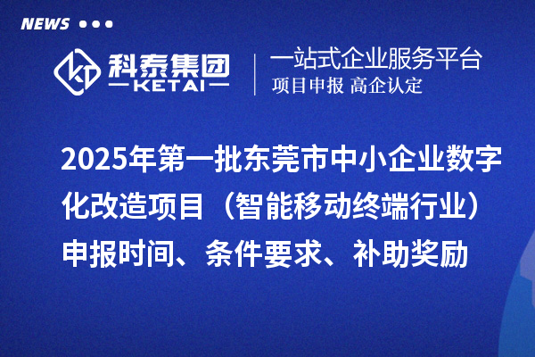 2025年第一批東莞市數字化轉型城市試點中小企業數字化改造項目（智能移動終端行業）申報時間、條件要求、補助獎勵