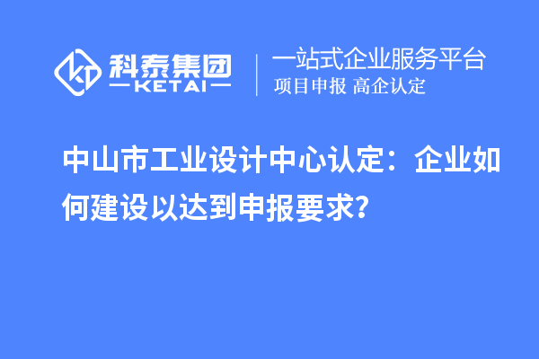 中山市工業設計中心認定：企業如何建設以達到申報要求？