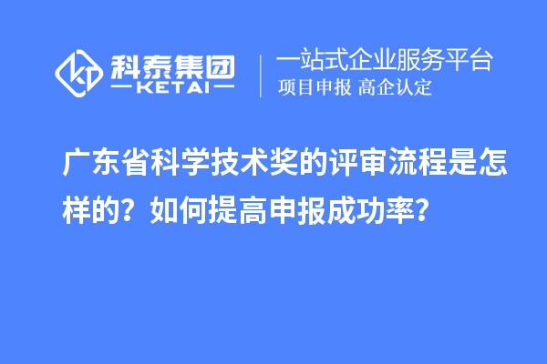 廣東省科學技術獎的評審流程是怎樣的？如何提高申報成功率？