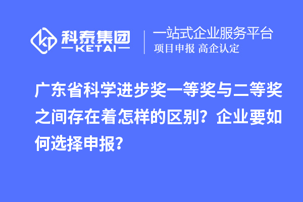 廣東省科學進步獎一等獎與二等獎之間存在著怎樣的區別？企業要如何選擇申報？