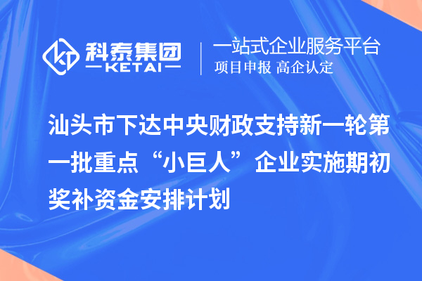 汕頭市下達中央財政支持新一輪第一批重點“小巨人”企業實施期初獎補資金安排計劃