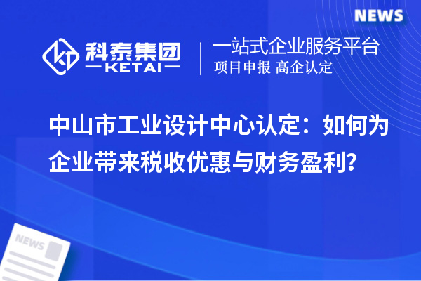 中山市工業設計中心認定：如何為企業帶來稅收優惠與財務盈利？