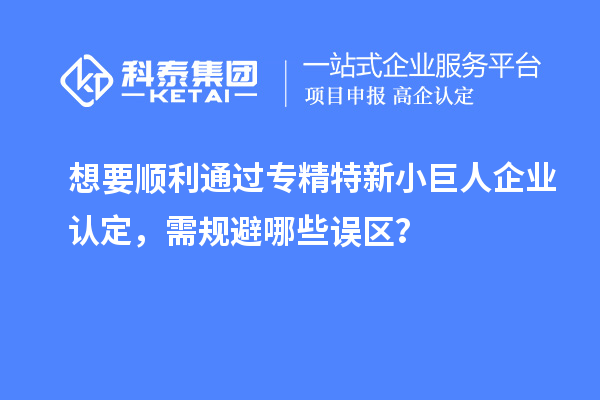 想要順利通過專精特新小巨人企業認定，需規避哪些誤區？
