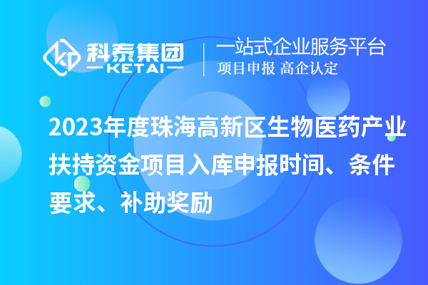 2023年度珠海高新區生物醫藥產業扶持資金項目入庫申報時間、條件要求、補助獎勵
