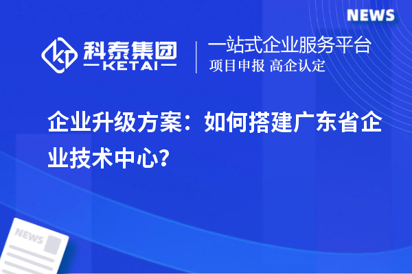 企業升級方案：如何搭建廣東省企業技術中心？
