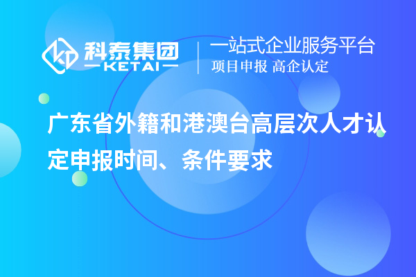 廣東省外籍和港澳臺高層次人才認定申報時間、條件要求