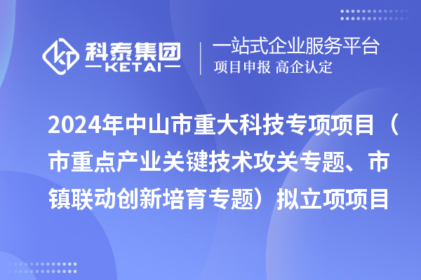 2024年度中山市重大科技專項項目（市重點產業關鍵技術攻關專題、市鎮聯動創新培育專題）擬立項項目公示