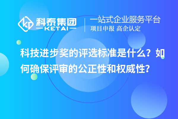 科技進步獎的評選標準是什么？如何確保評審的公正性和權威性？