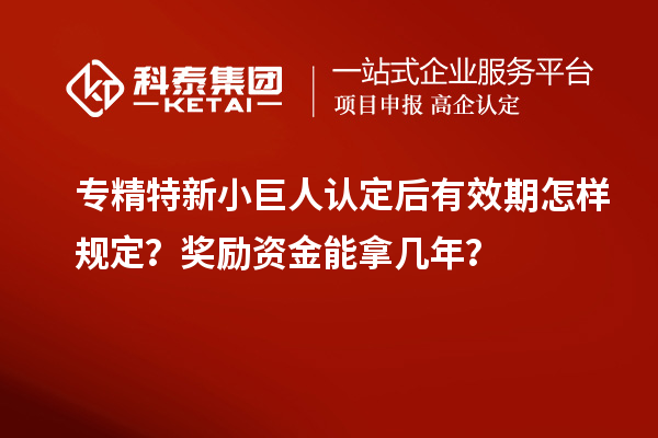 專精特新小巨人認定后有效期怎樣規定？獎勵資金能拿幾年？