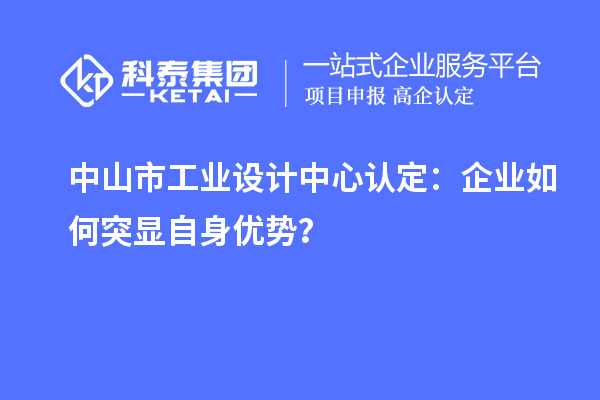 中山市工業設計中心認定：企業如何突顯自身優勢？