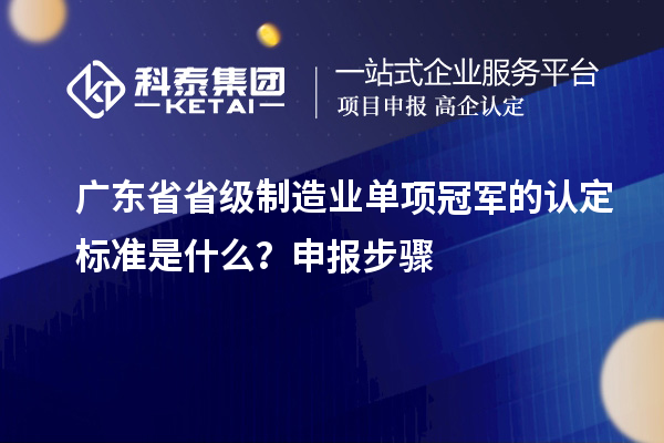 廣東省省級制造業單項冠軍的認定標準是什么？申報步驟