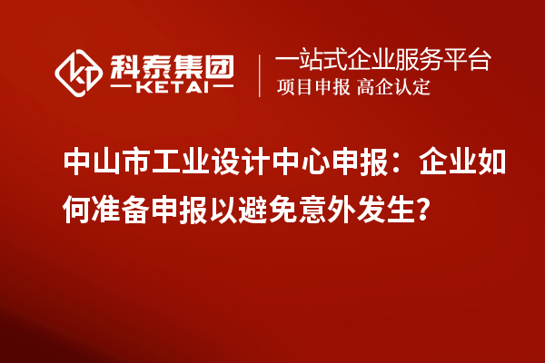 中山市工業設計中心申報：企業如何準備申報以避免意外發生？