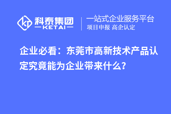 企業必看：東莞市高新技術產品認定究竟能為企業帶來什么？