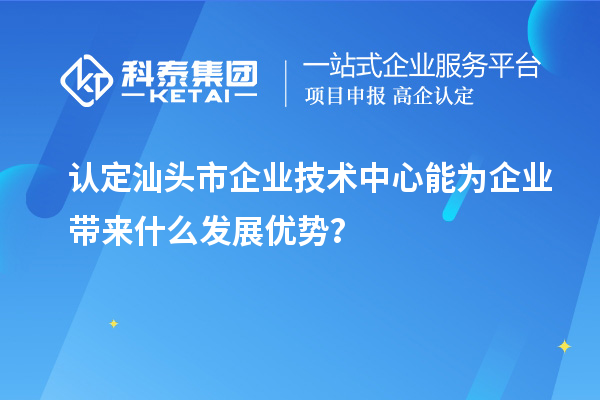 認定汕頭市企業技術中心能為企業帶來什么發展優勢？