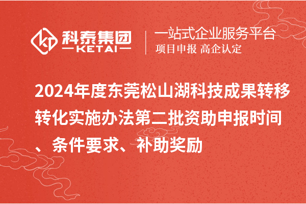 2024年度東莞松山湖科技成果轉移轉化實施辦法第二批資助申報時間、條件要求、補助獎勵