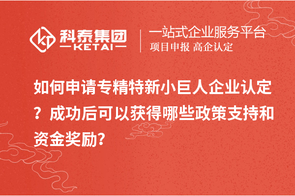 如何申請專精特新小巨人企業認定？成功后可以獲得哪些政策支持和資金獎勵？