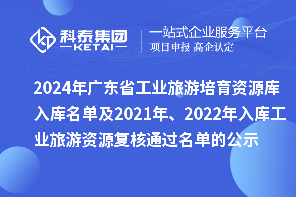 2024年廣東省工業旅游培育資源庫入庫名單及2021年、2022年入庫工業旅游資源復核通過名單的公示