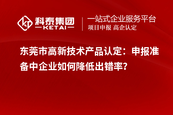 東莞市高新技術產品認定：申報準備中企業如何降低出錯率？