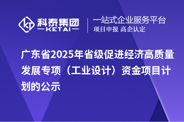 廣東省2025年省級促進經濟高質量發展專項（工業設計）資金項目計劃的公示