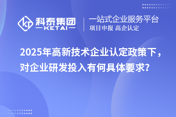 2025年<a href=http://www.zh-tour.cn target=_blank class=infotextkey>高新技術企業認定</a>政策下，對企業研發投入有何具體要求？