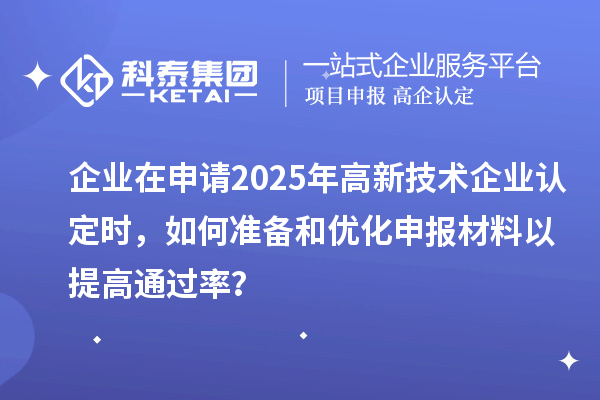 企業在申請2025年<a href=http://www.zh-tour.cn target=_blank class=infotextkey>高新技術企業認定</a>時，如何準備和優化申報材料以提高通過率？