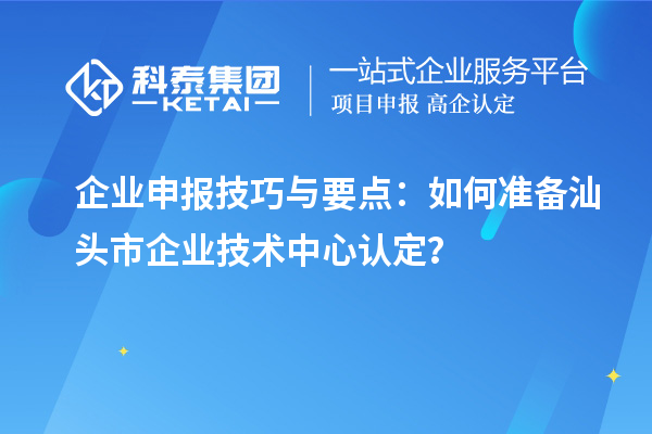 企業申報技巧與要點：如何準備汕頭市企業技術中心認定？