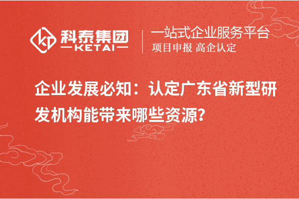 企業發展必知：認定廣東省新型研發機構能帶來哪些資源？