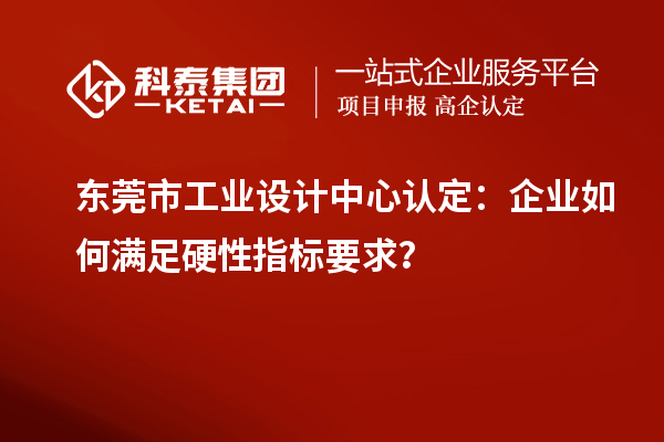 東莞市工業設計中心認定：企業如何滿足硬性指標要求？