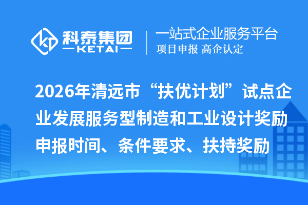 2026年清遠市“扶優計劃”試點企業發展服務型制造和工業設計獎勵申報時間、條件要求、扶持獎勵