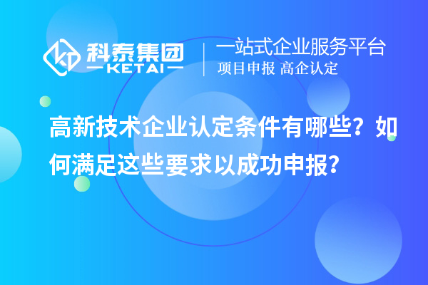 高新技術企業認定條件有哪些？如何滿足這些要求以成功申報？