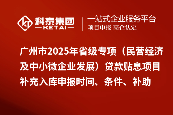 廣州市2025年省級專項資金（民營經濟及中小微企業發展）貸款貼息項目補充入庫申報時間、條件要求、補助獎勵