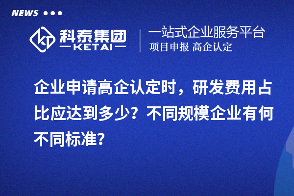 企業申請高企認定時，研發費用占比應達到多少？不同規模企業有何不同標準？
