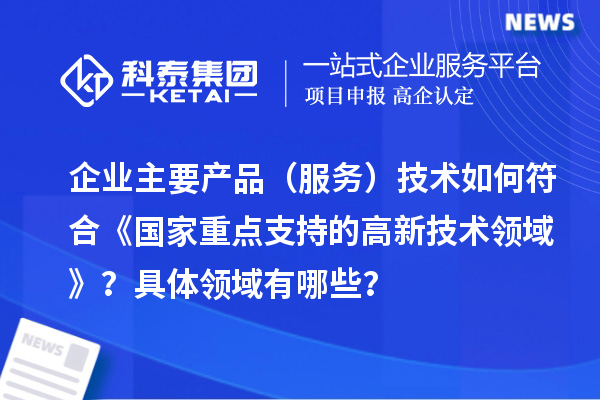 企業主要產品（服務）技術如何符合《國家重點支持的高新技術領域》？具體領域有哪些？