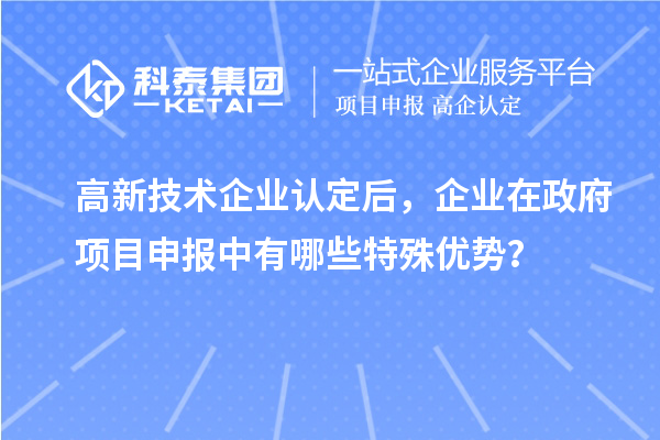 高新技術企業認定后，企業在政府項目申報中有哪些特殊優勢？