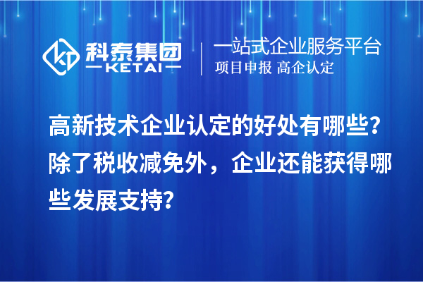 高新技術企業認定的好處有哪些？除了稅收減免外，企業還能獲得哪些發展支持？